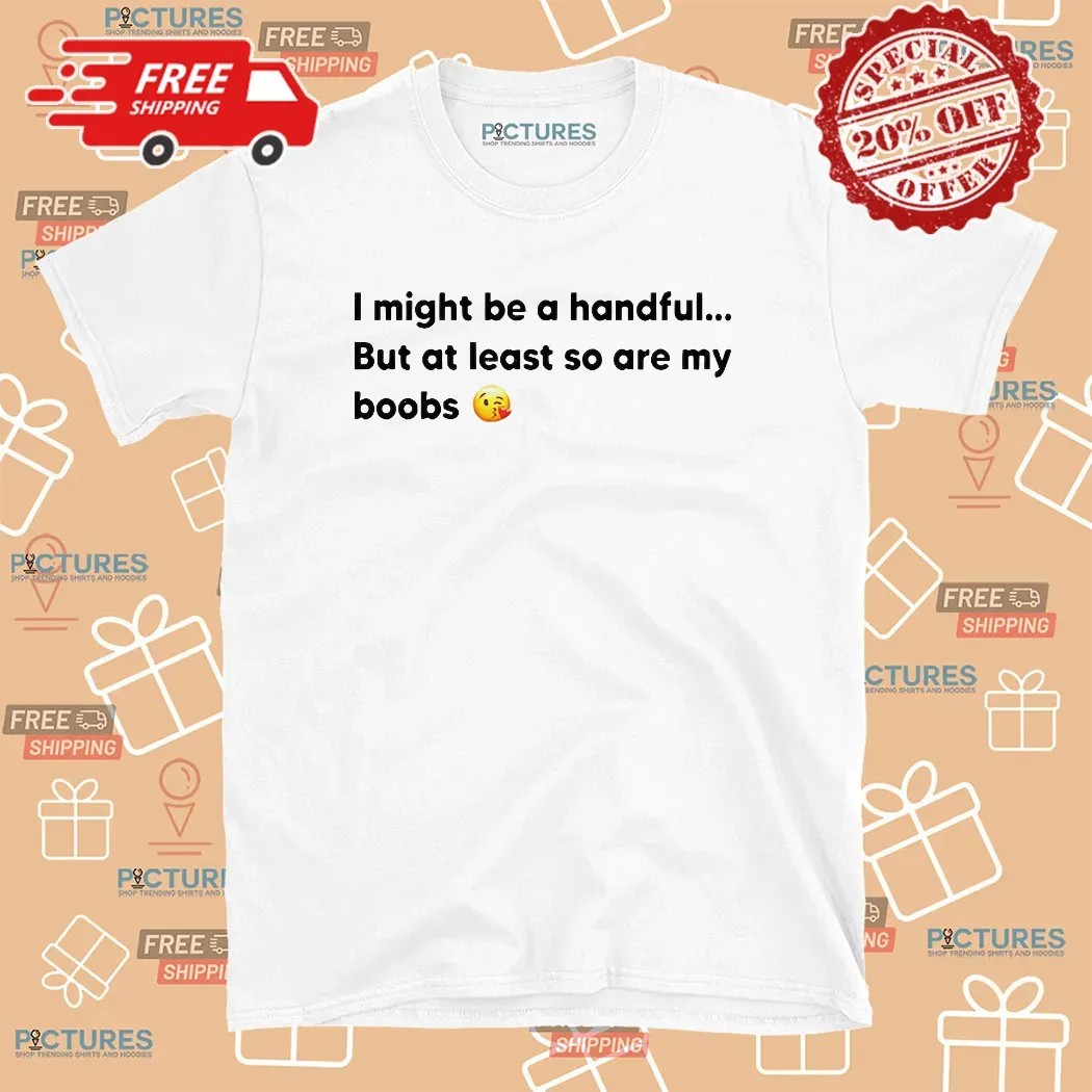 I Might Be A Handful But At Least So Are My Boobs T Shirt