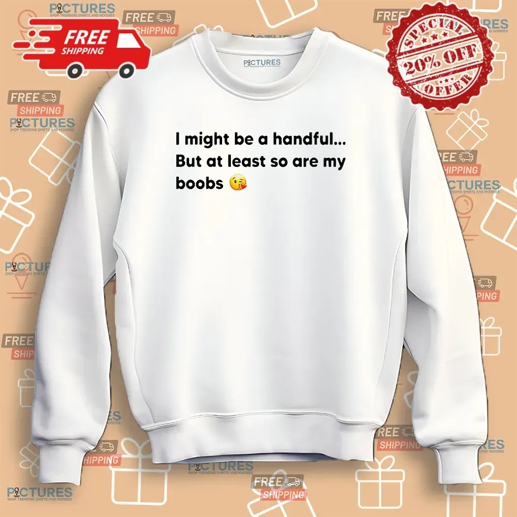 I Might Be A Handful But At Least So Are My Boobs T Shirt
