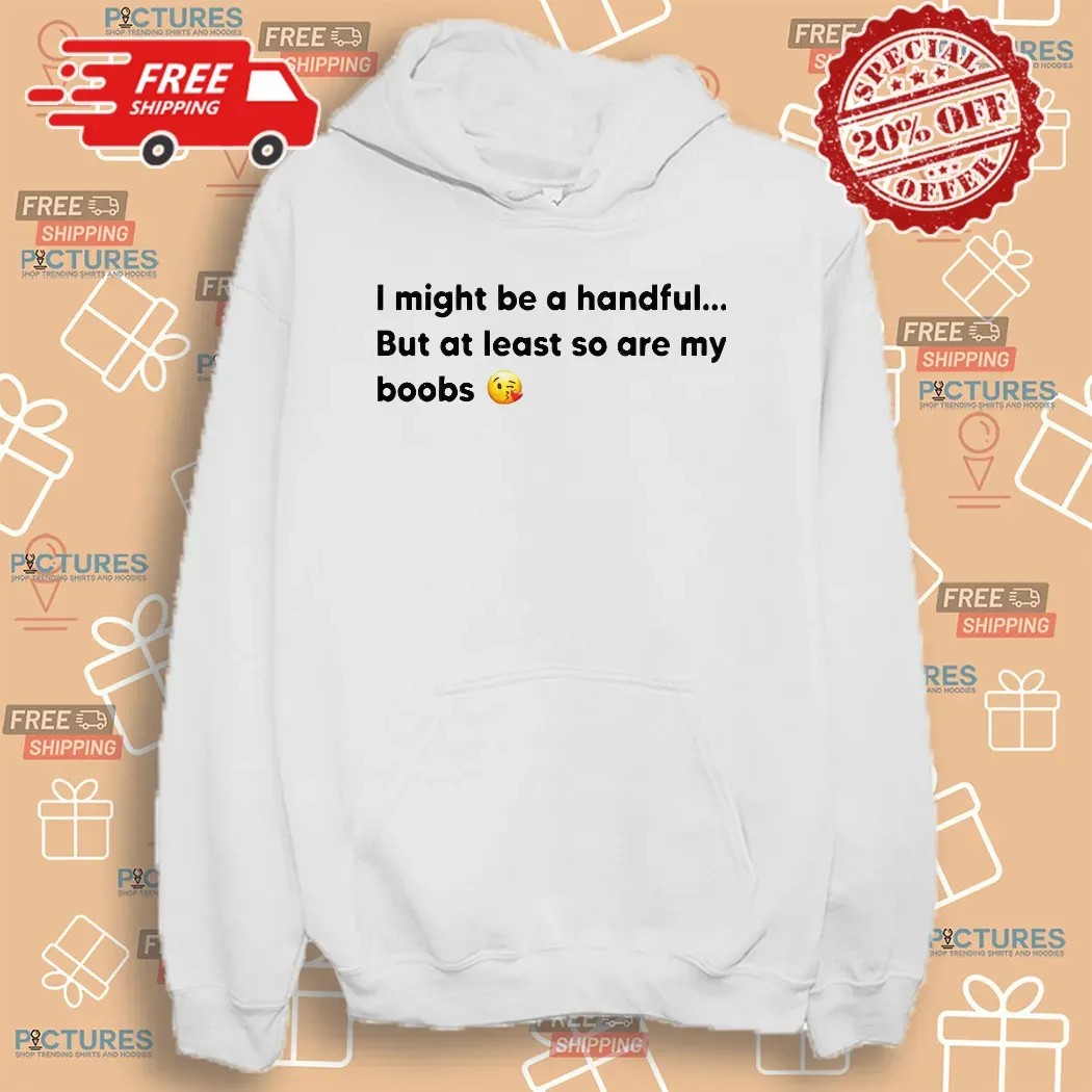 I Might Be A Handful But At Least So Are My Boobs T Shirt