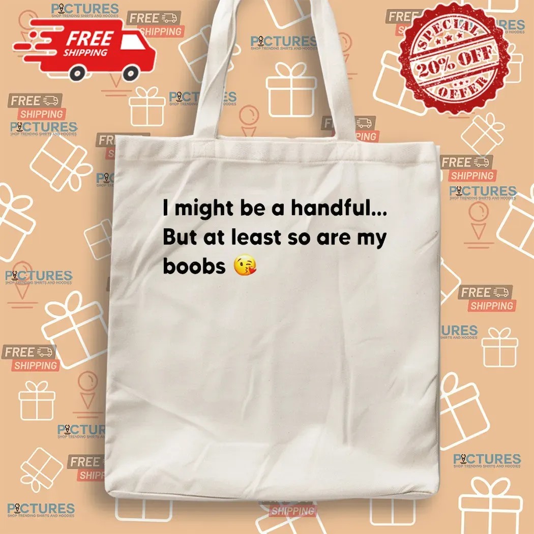 I Might Be A Handful But At Least So Are My Boobs T Shirt