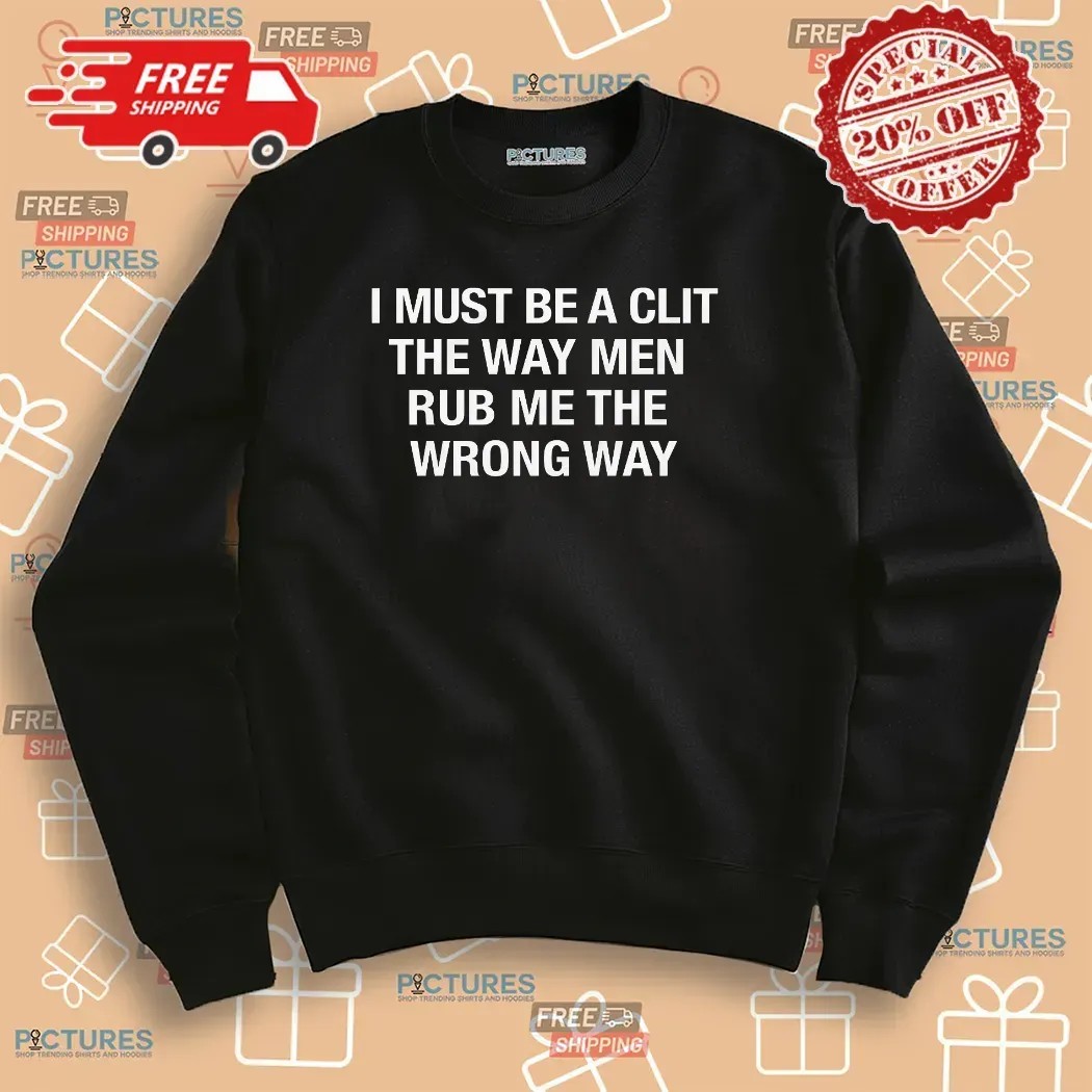 I Must Be A Clit The Way Men Rub Me The Wrong Way T Shirt