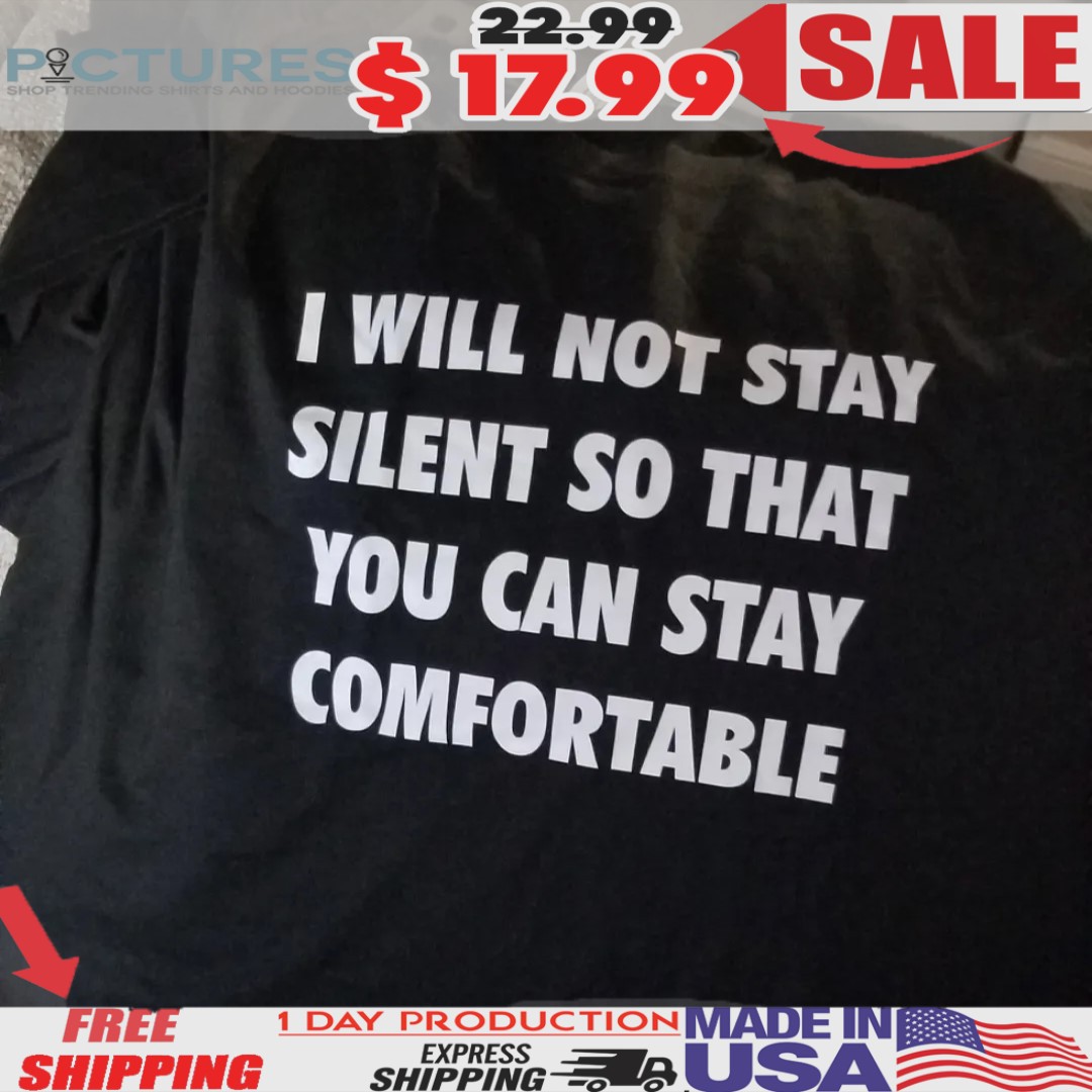 I Will Not Stay Silent So That You Can Stay Comfortable Shirt