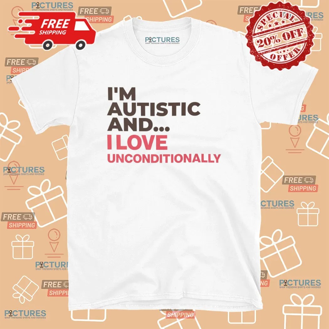I'm Autistic and I Love Unconditionally T Shirt
