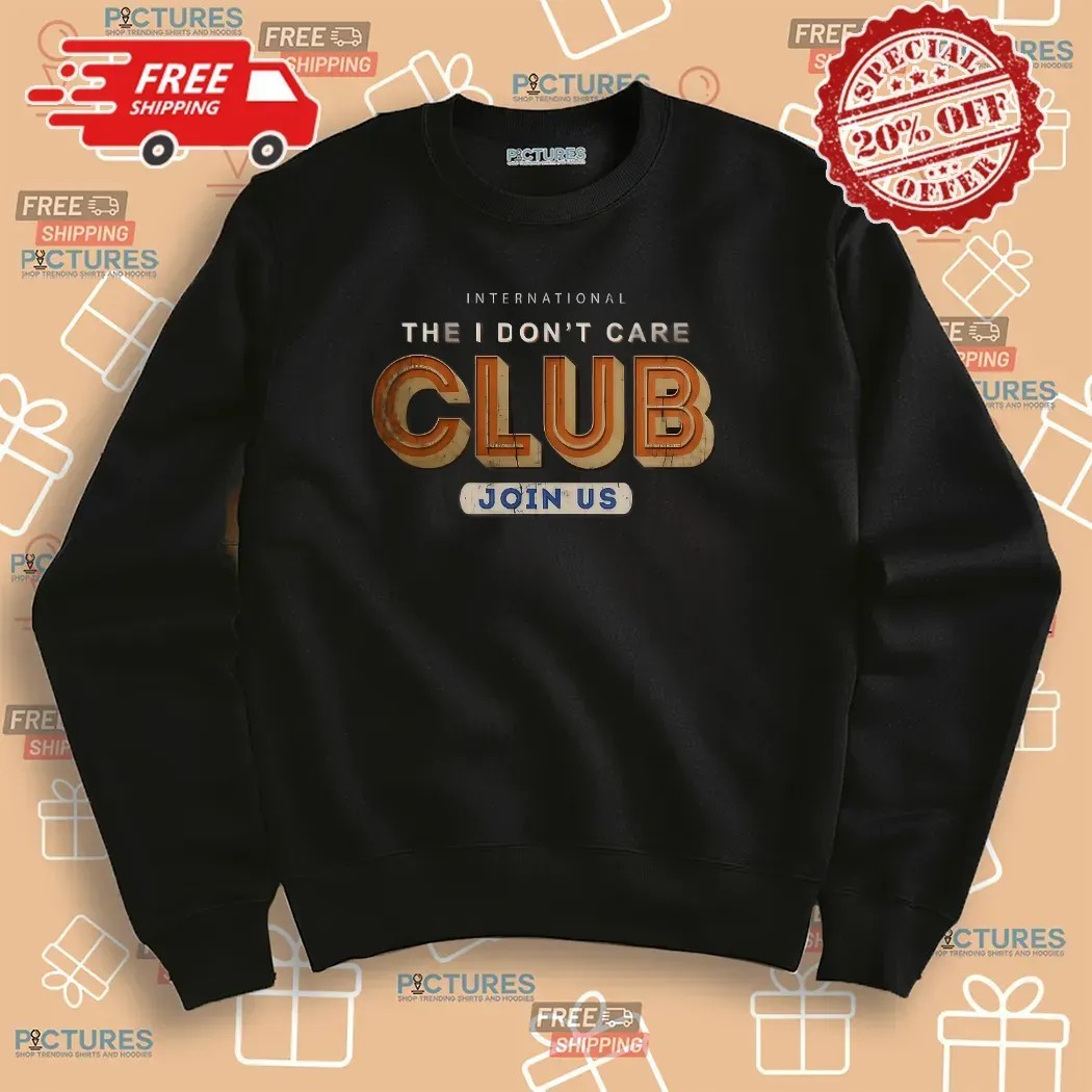 International The I Don't Care Club Join Us Now Meme T Shirt