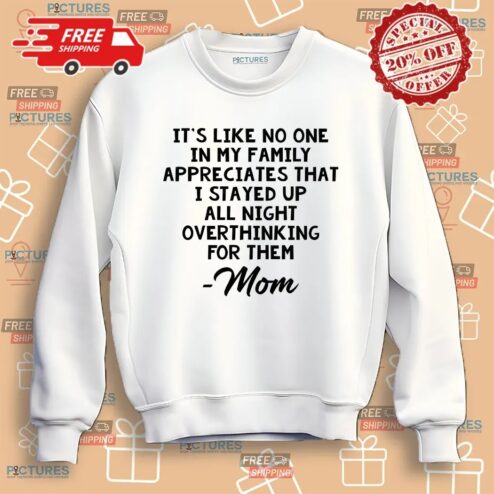 It’s Like No One In My Family Appreciates That I Stayed Up All Night Over Think For Them Mom Mother's Day Shirt