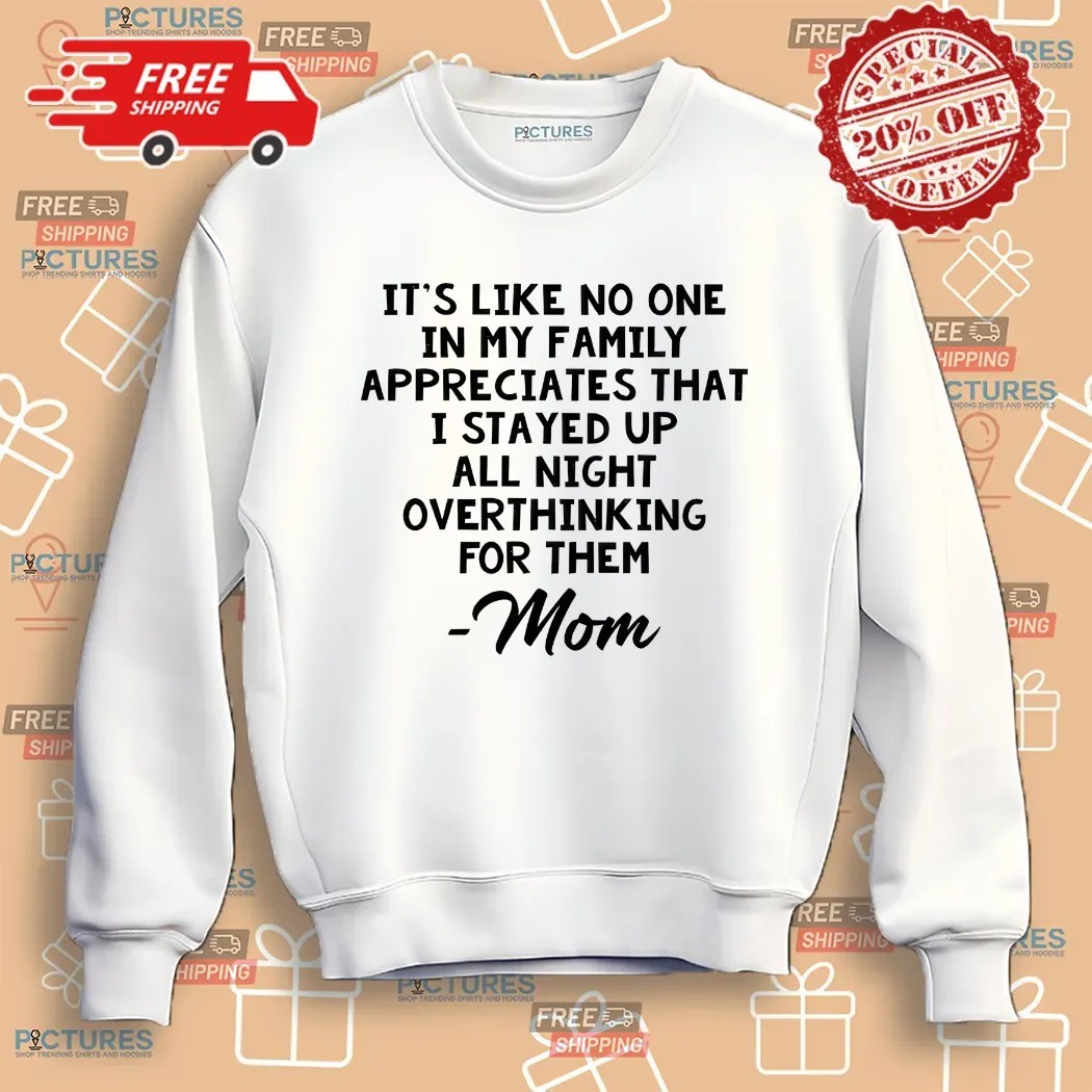 It’s Like No One In My Family Appreciates That I Stayed Up All Night Over Think For Them Mom Mother's Day Shirt