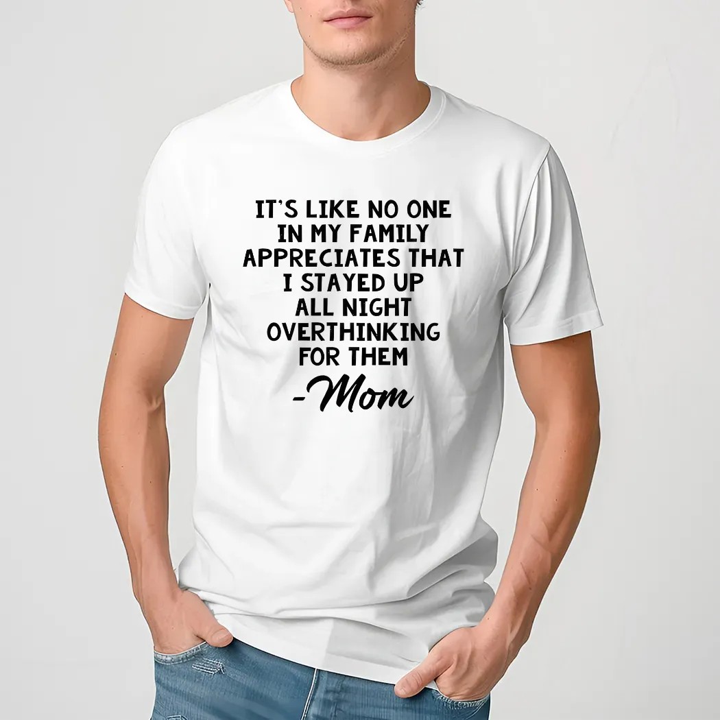 It’s Like No One In My Family Appreciates That I Stayed Up All Night Over Think For Them Mom Mother's Day Shirt