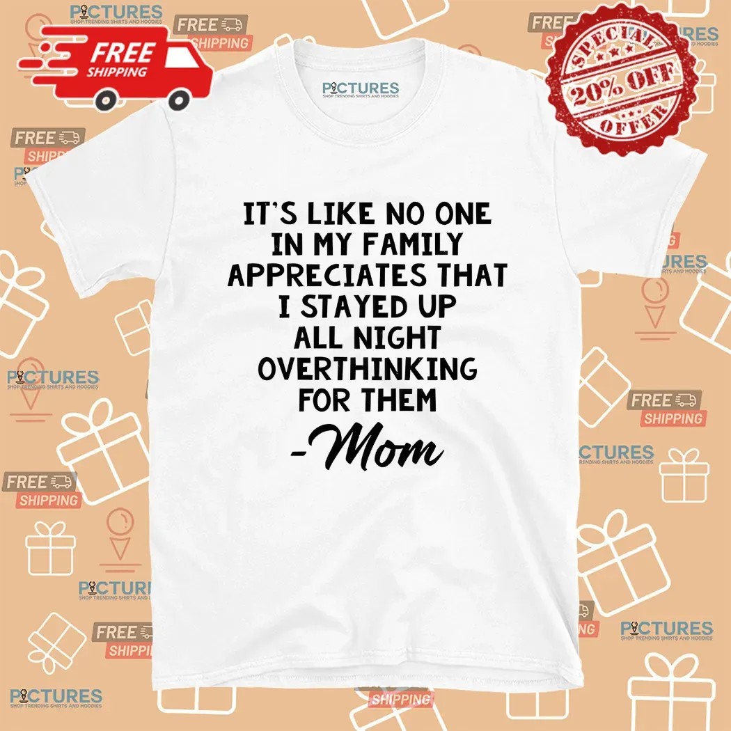 It’s Like No One In My Family Appreciates That I Stayed Up All Night Over Think For Them Mom Mother's Day Shirt