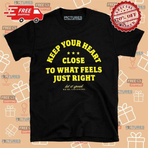 Keep Your Heart Close To What Feels Just Right Let It Speak We're Listening Shirt