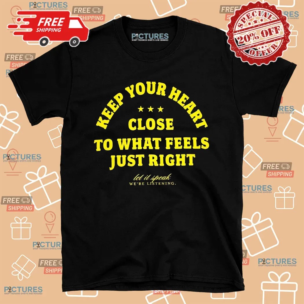 Keep Your Heart Close To What Feels Just Right Let It Speak We're Listening Shirt Keep Your Heart Close To What Feels Just Right Let It Speak We're Listening Shirt