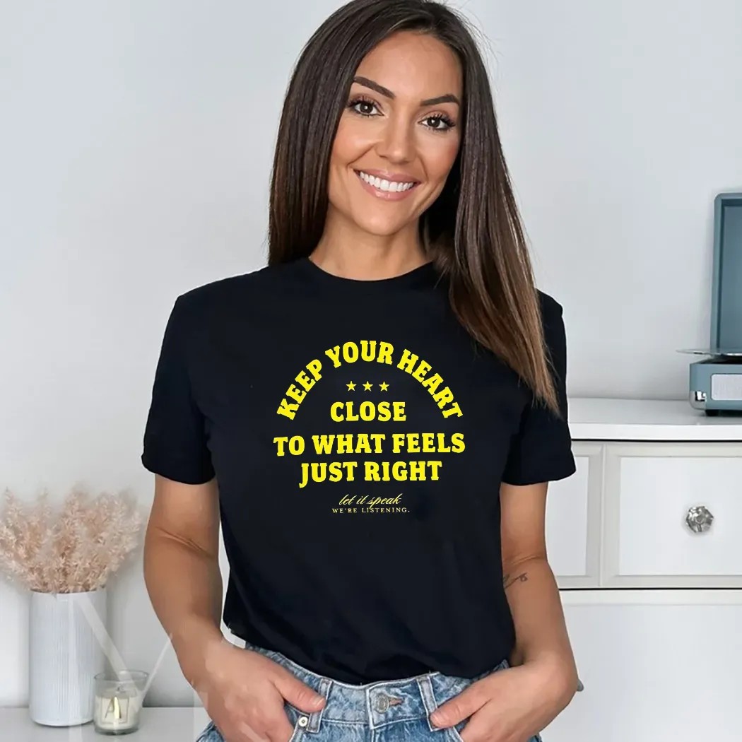 Keep Your Heart Close To What Feels Just Right Let It Speak We're Listening Shirt Keep Your Heart Close To What Feels Just Right Let It Speak We're Listening Shirt