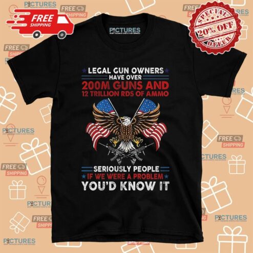 Legal Gun Owners Have Over 200m Guns Seriously People If We Were A Problem You'd Know It Eagle Shirt