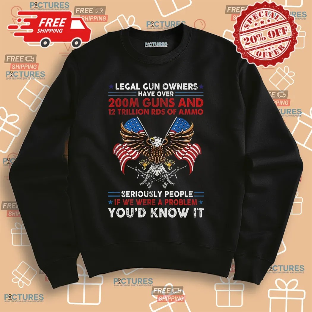Legal Gun Owners Have Over 200m Guns Seriously People If We Were A Problem You'd Know It Eagle Shirt