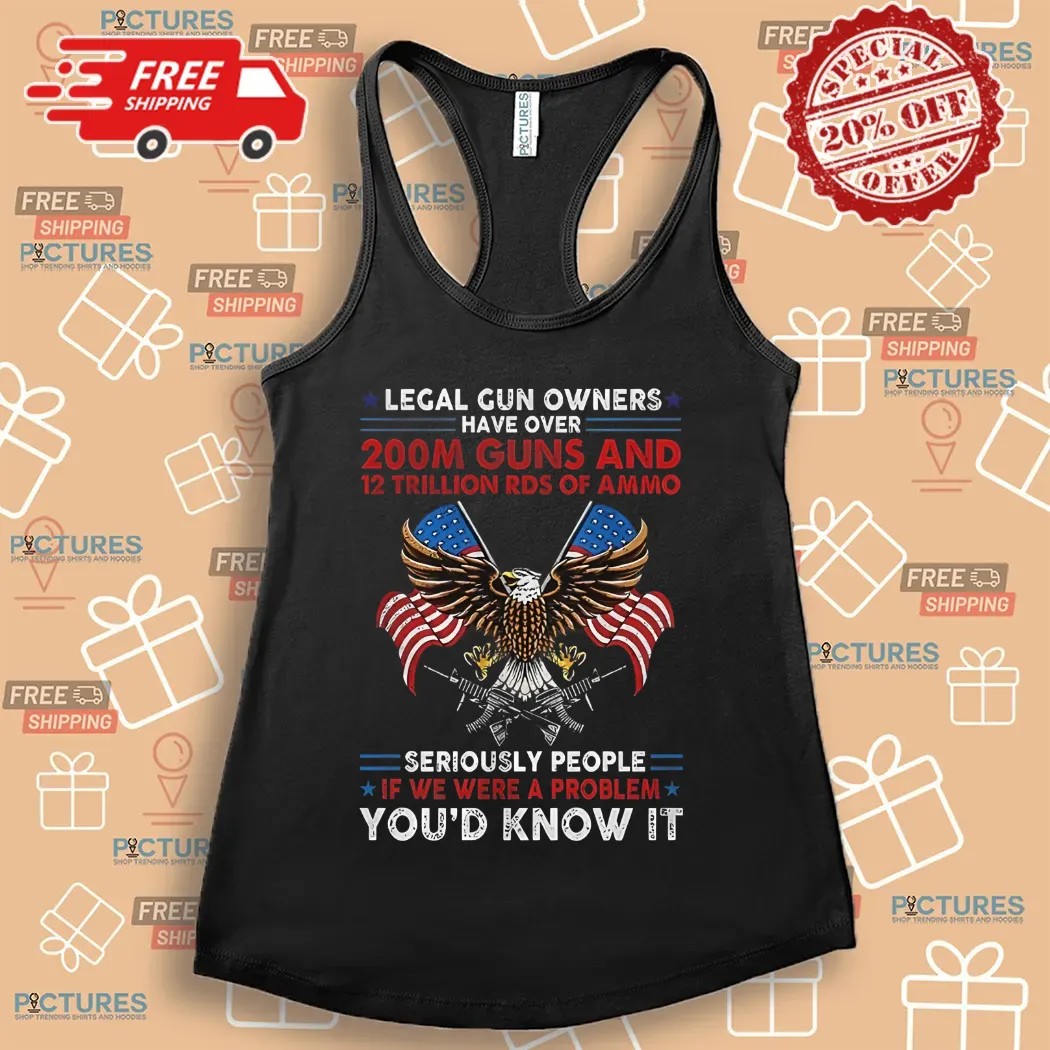 Legal Gun Owners Have Over 200m Guns Seriously People If We Were A Problem You'd Know It Eagle Shirt