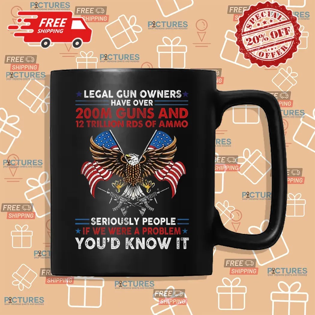Legal Gun Owners Have Over 200m Guns Seriously People If We Were A Problem You'd Know It Eagle Shirt