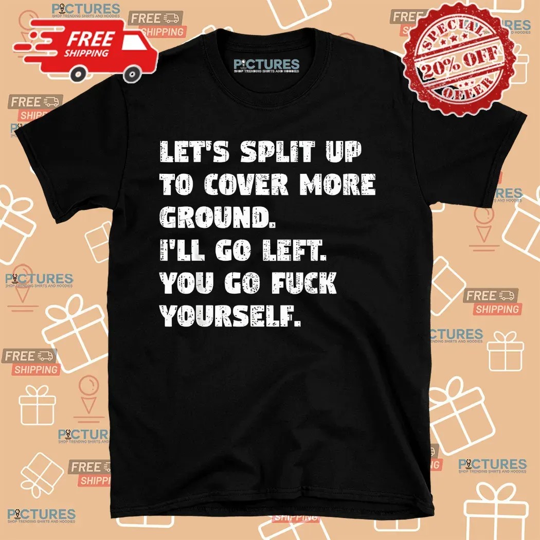 Let’s Split Up To Cover More Ground I’ll Go Left You Go Fuck Yourself Shirt