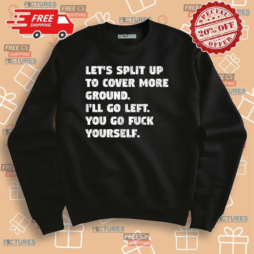 Let’s Split Up To Cover More Ground I’ll Go Left You Go Fuck Yourself Shirt