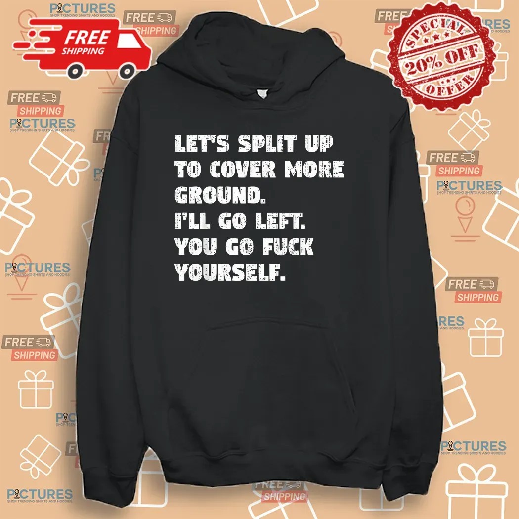 Let’s Split Up To Cover More Ground I’ll Go Left You Go Fuck Yourself Shirt