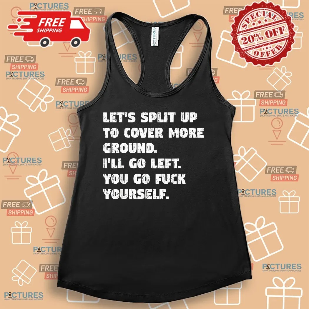 Let’s Split Up To Cover More Ground I’ll Go Left You Go Fuck Yourself Shirt