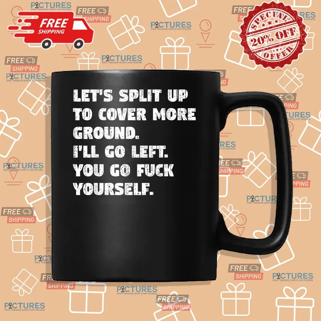 Let’s Split Up To Cover More Ground I’ll Go Left You Go Fuck Yourself Shirt