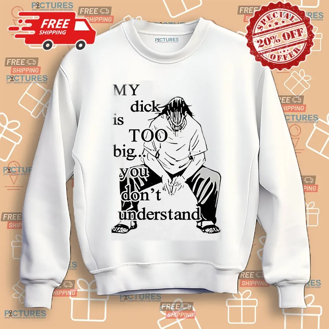 My Dick Is Too Big You Don’t Understand Shirt
