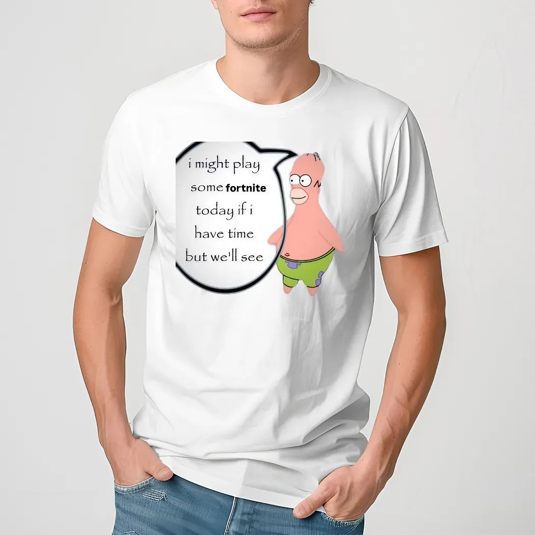 Patrick Simpsons I Might Play Some Fortnite Today If I Have Time But We'll See Shirt