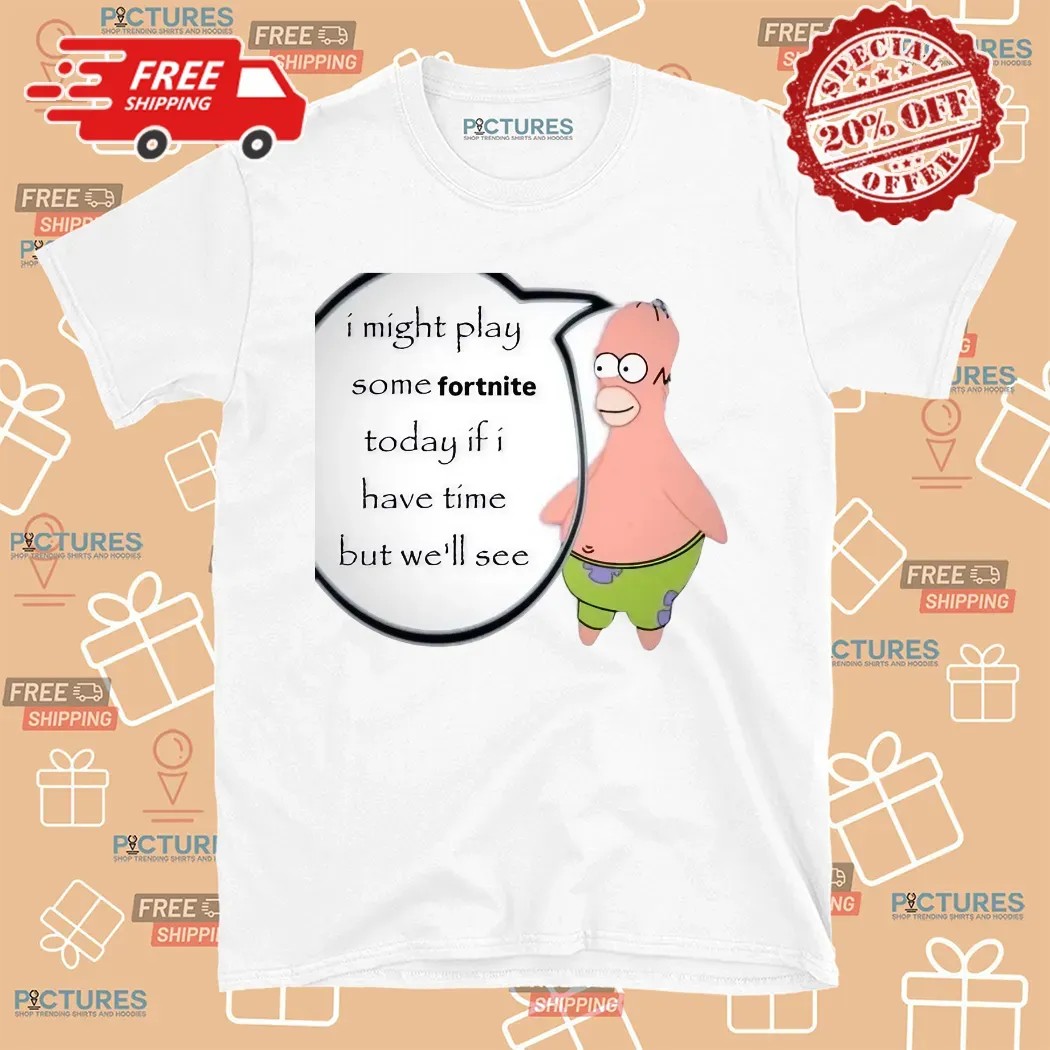 Patrick Simpsons I Might Play Some Fortnite Today If I Have Time But We'll See Shirt