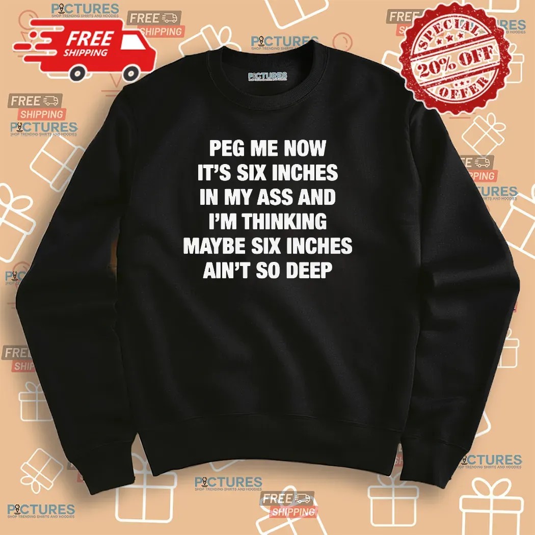 Peg Me Now It's Six Inches In My Ass And I'm Thinking Maybe Six Inches Ain't So Deep T Shirt