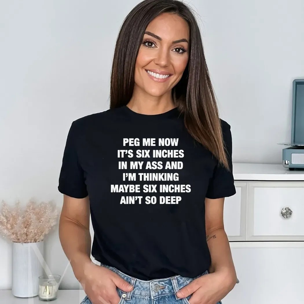 Peg Me Now It's Six Inches In My Ass And I'm Thinking Maybe Six Inches Ain't So Deep T Shirt
