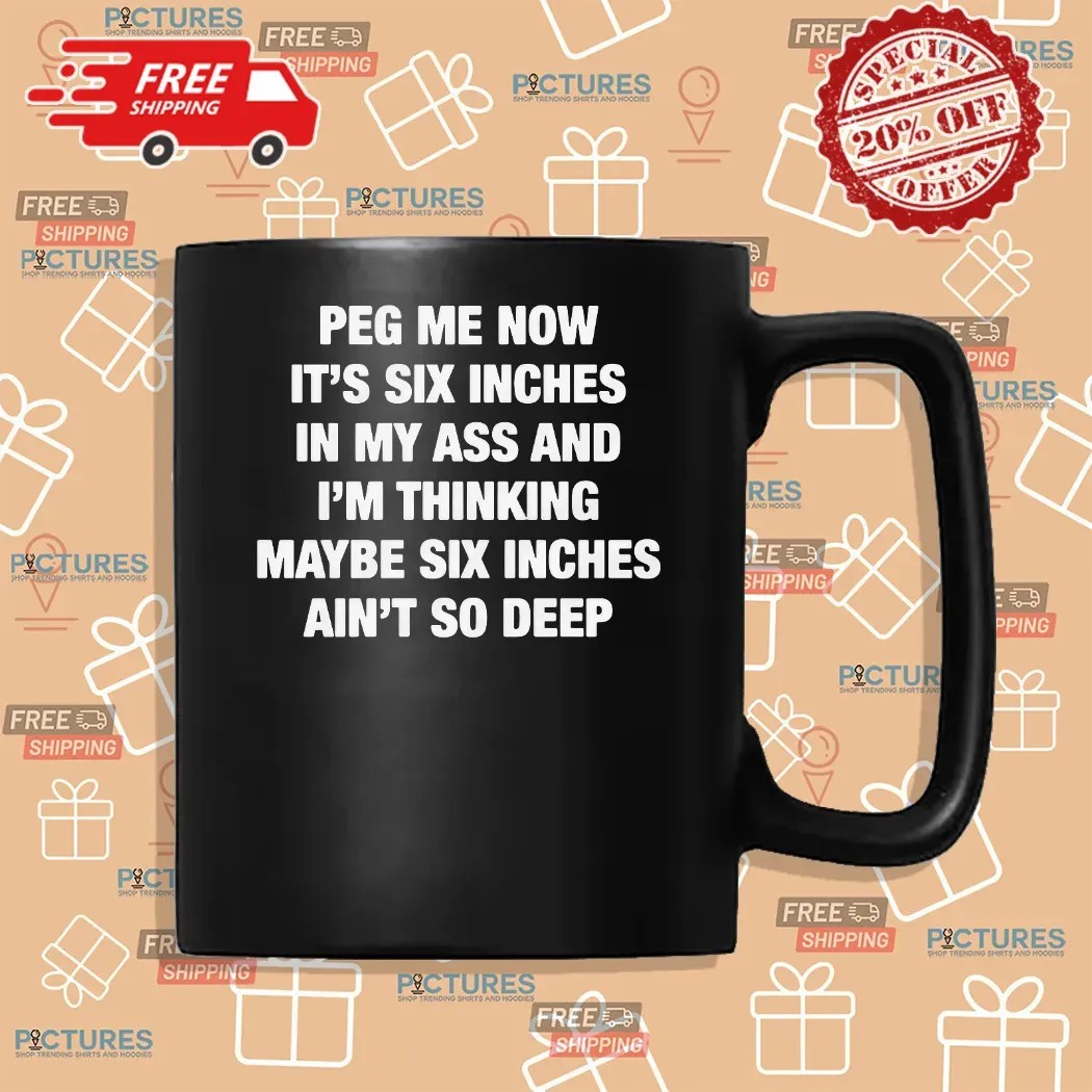 Peg Me Now It's Six Inches In My Ass And I'm Thinking Maybe Six Inches Ain't So Deep T Shirt