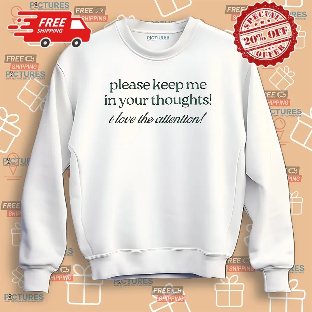 Please Keep Me In Your Thoughts I Love The Attention Shirt