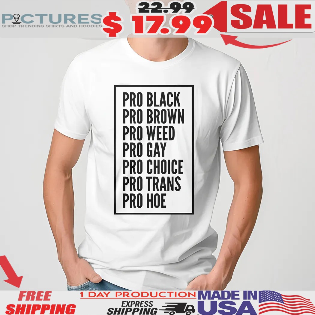 Pro Black Pro Brown Pro Weed Pro Gay Pro Choice Pro Trans Pro Hoe Shirt