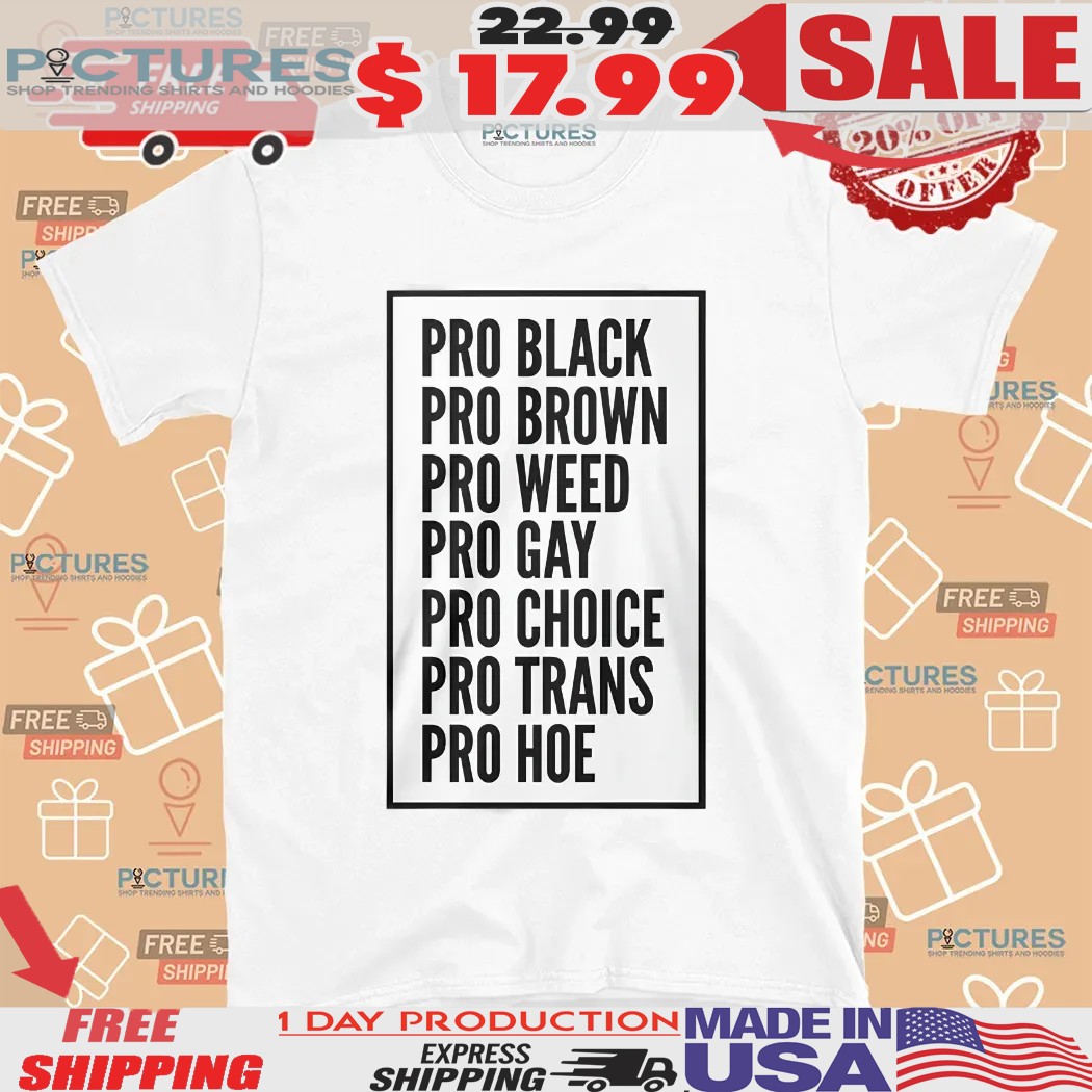 Pro Black Pro Brown Pro Weed Pro Gay Pro Choice Pro Trans Pro Hoe Shirt