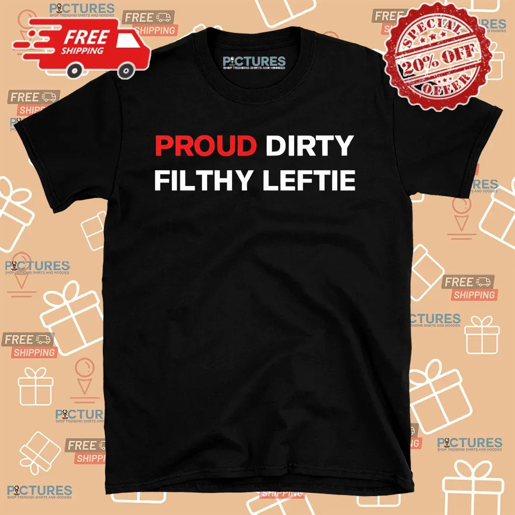 Proud Dirty Filthy Leftie Shirt