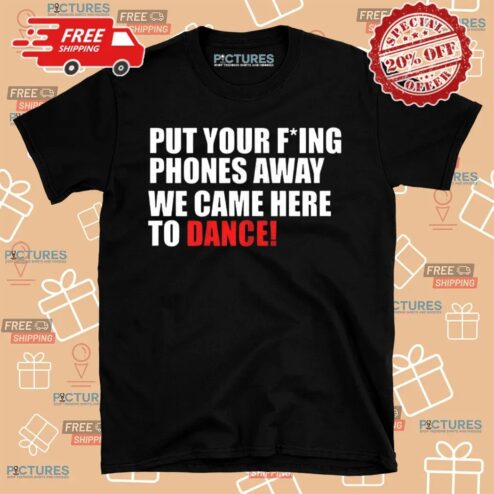 Put Your Fucking Phones Away We Came Here To Dance T shirt