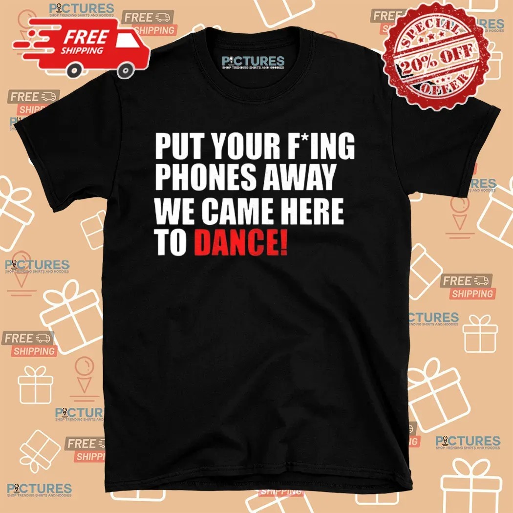 Put Your Fucking Phones Away We Came Here To Dance Shirt