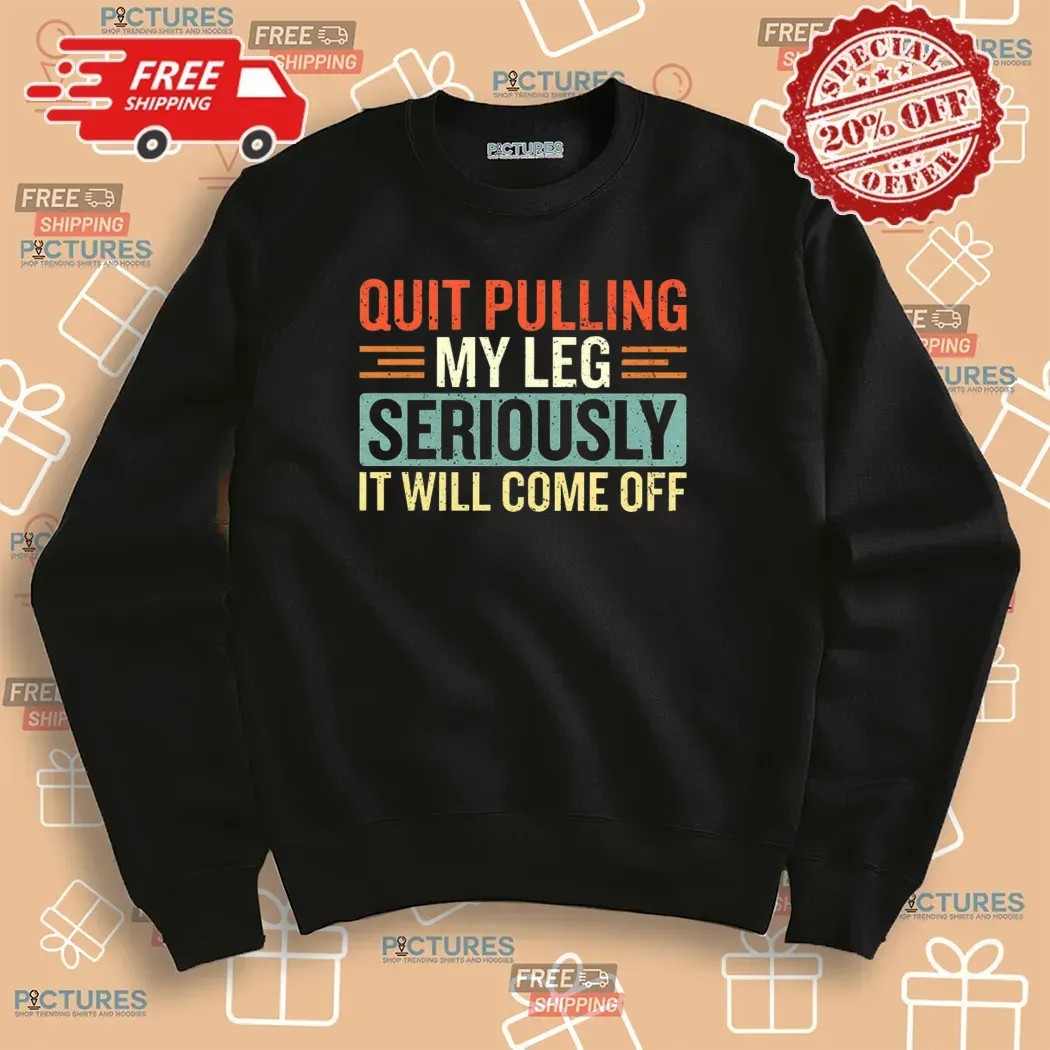 Quit Pulling My Leg Seriously It Will Come Off T Shirt