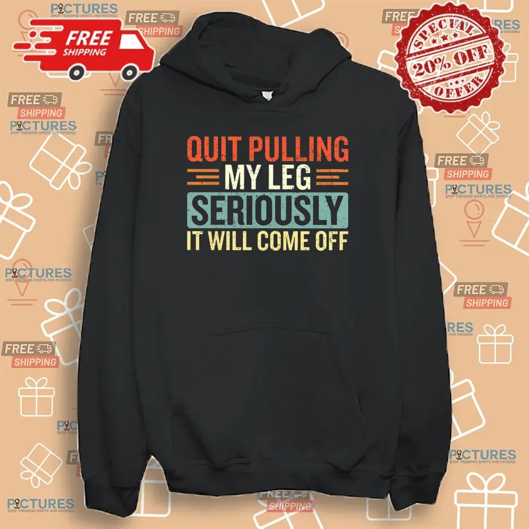 Quit Pulling My Leg Seriously It Will Come Off T Shirt