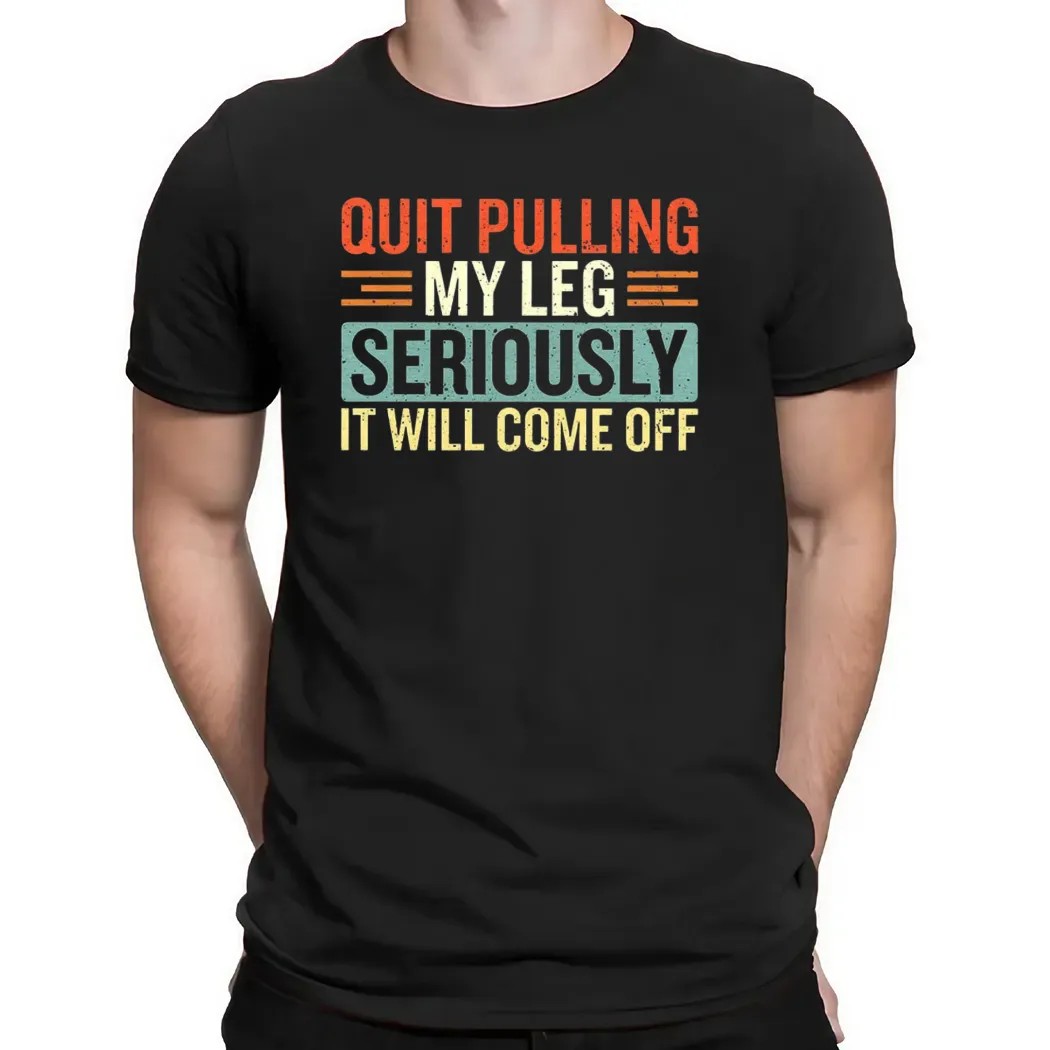 Quit Pulling My Leg Seriously It Will Come Off T Shirt