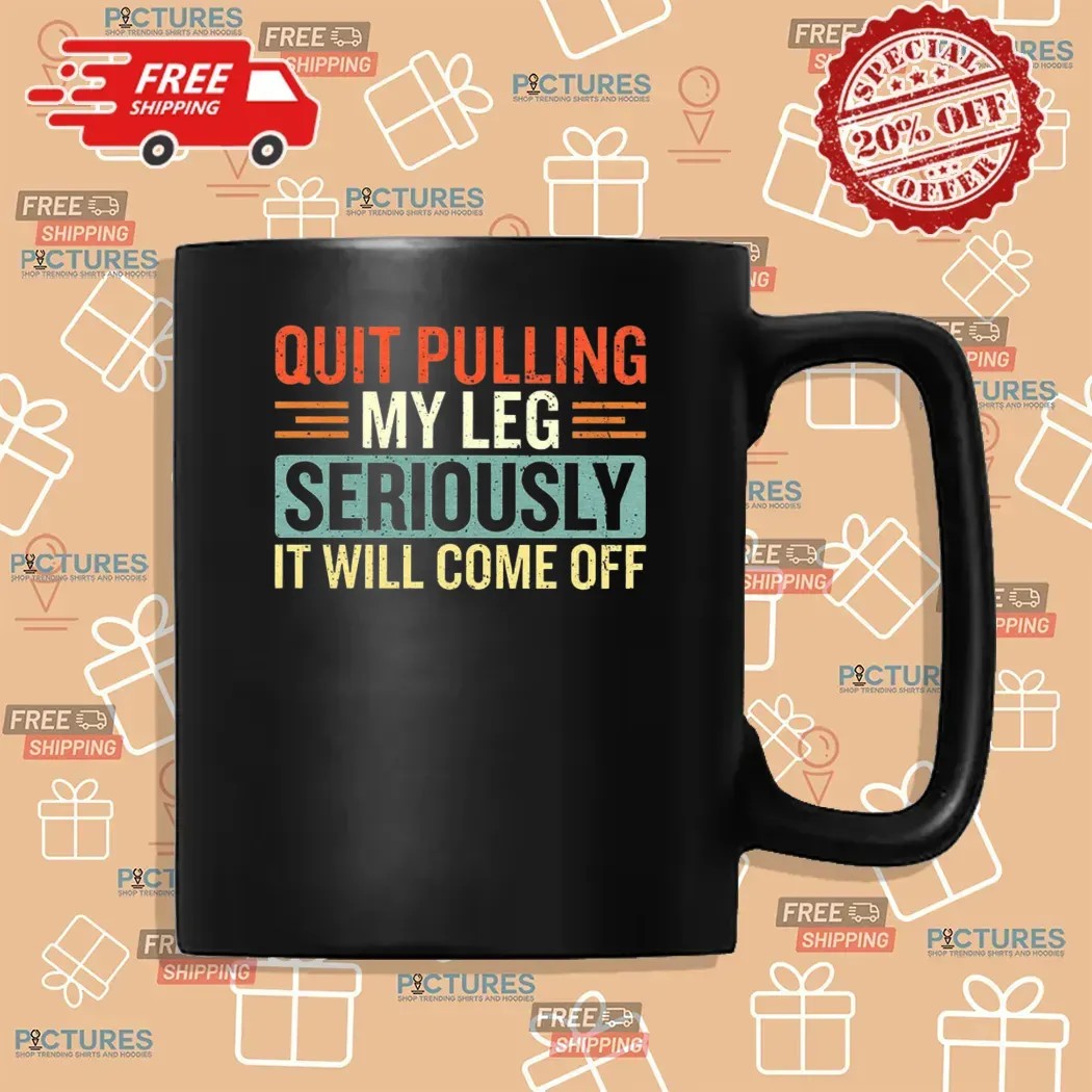 Quit Pulling My Leg Seriously It Will Come Off T Shirt