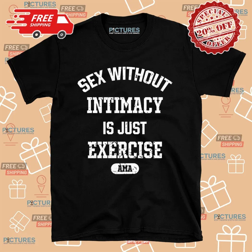 Sex Without Intimacy Is Just Exercise Shirt