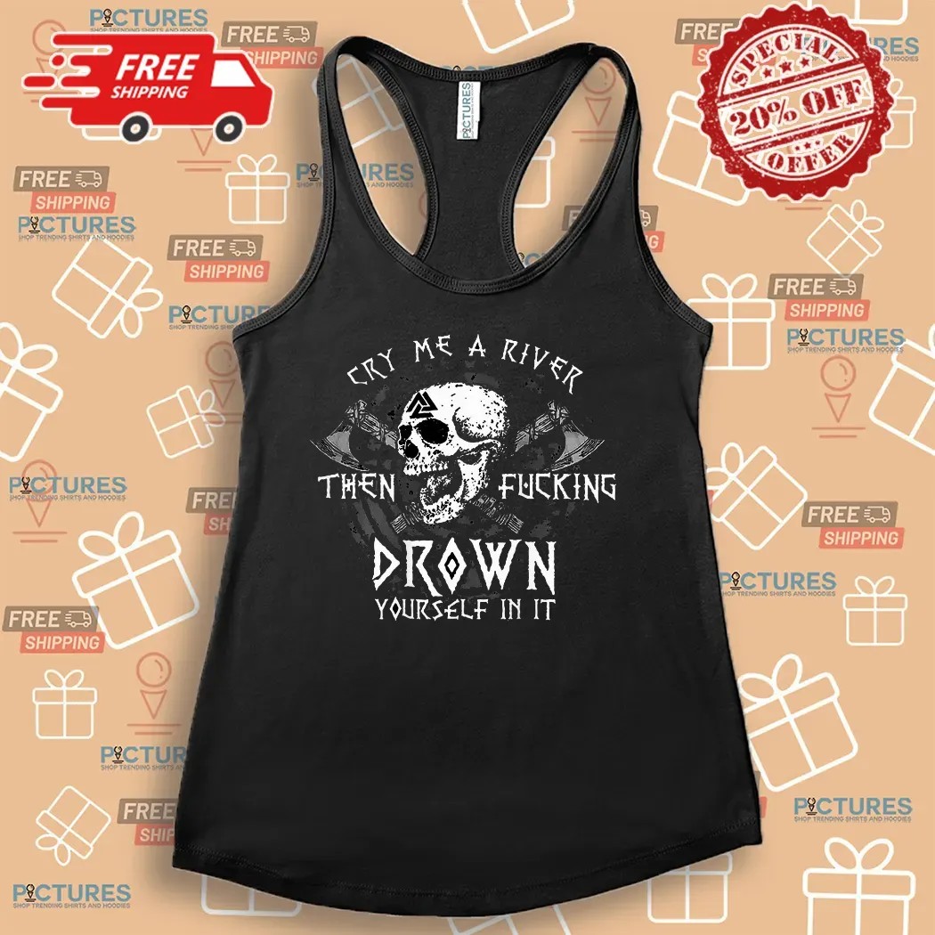 Skull Cry Me A River Then Fucking Drown Yourself In It T Shirt