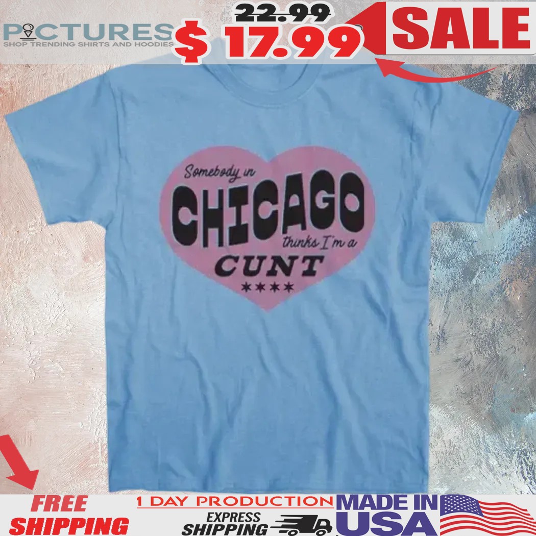 Somebody in Chicago Thinks I'm a Cunt Shirt