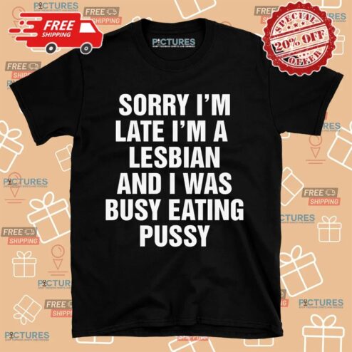Sorry I'm Late I'm A Lesbian And I Was Busy Eating Pussy Shirt