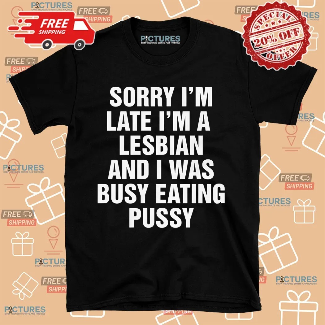 Sorry I'm Late I'm A Lesbian And I Was Busy Eating Pussy Shirt
