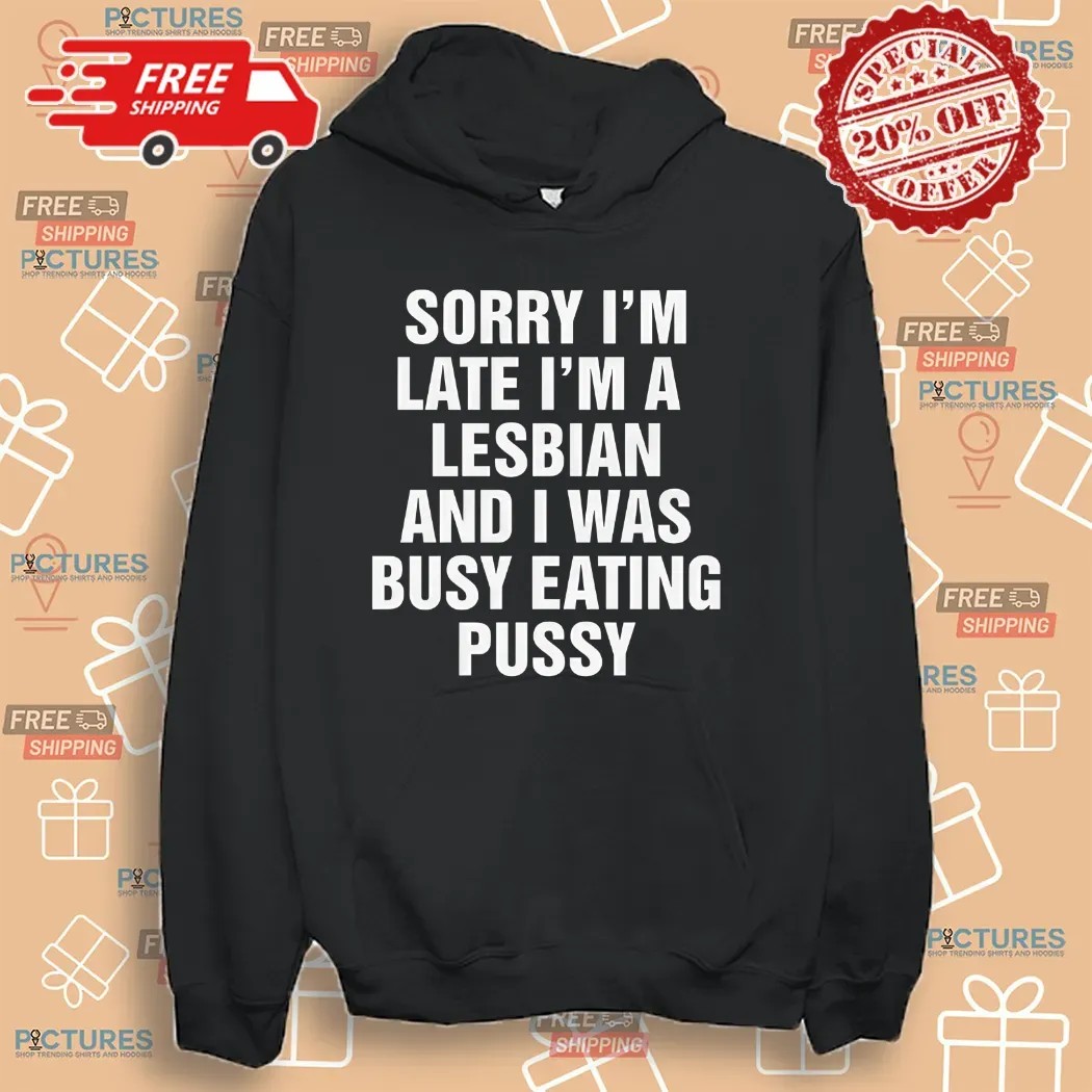 Sorry I'm Late I'm A Lesbian And I Was Busy Eating Pussy Shirt