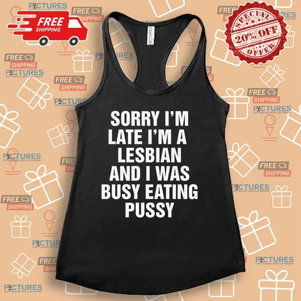 Sorry I'm Late I'm A Lesbian And I Was Busy Eating Pussy Shirt