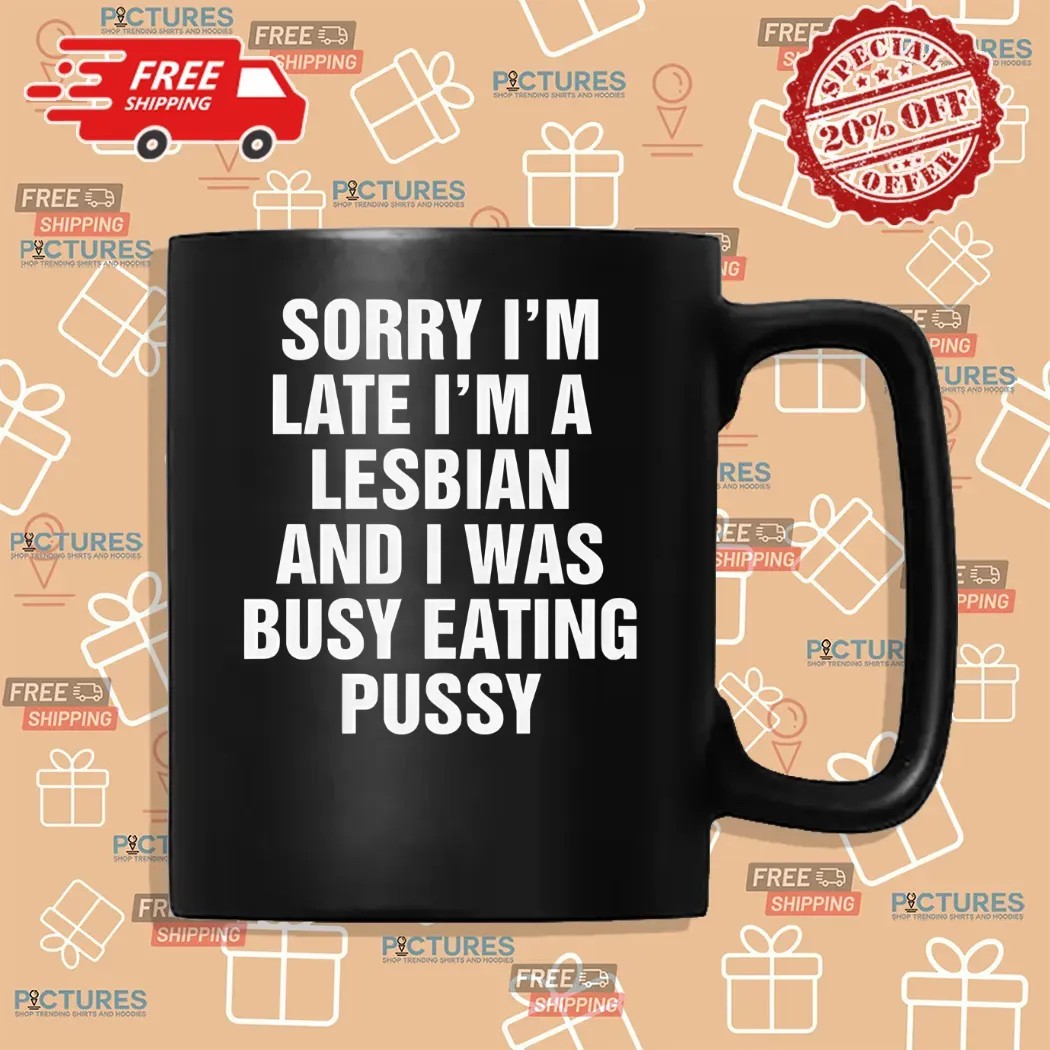 Sorry I'm Late I'm A Lesbian And I Was Busy Eating Pussy Shirt