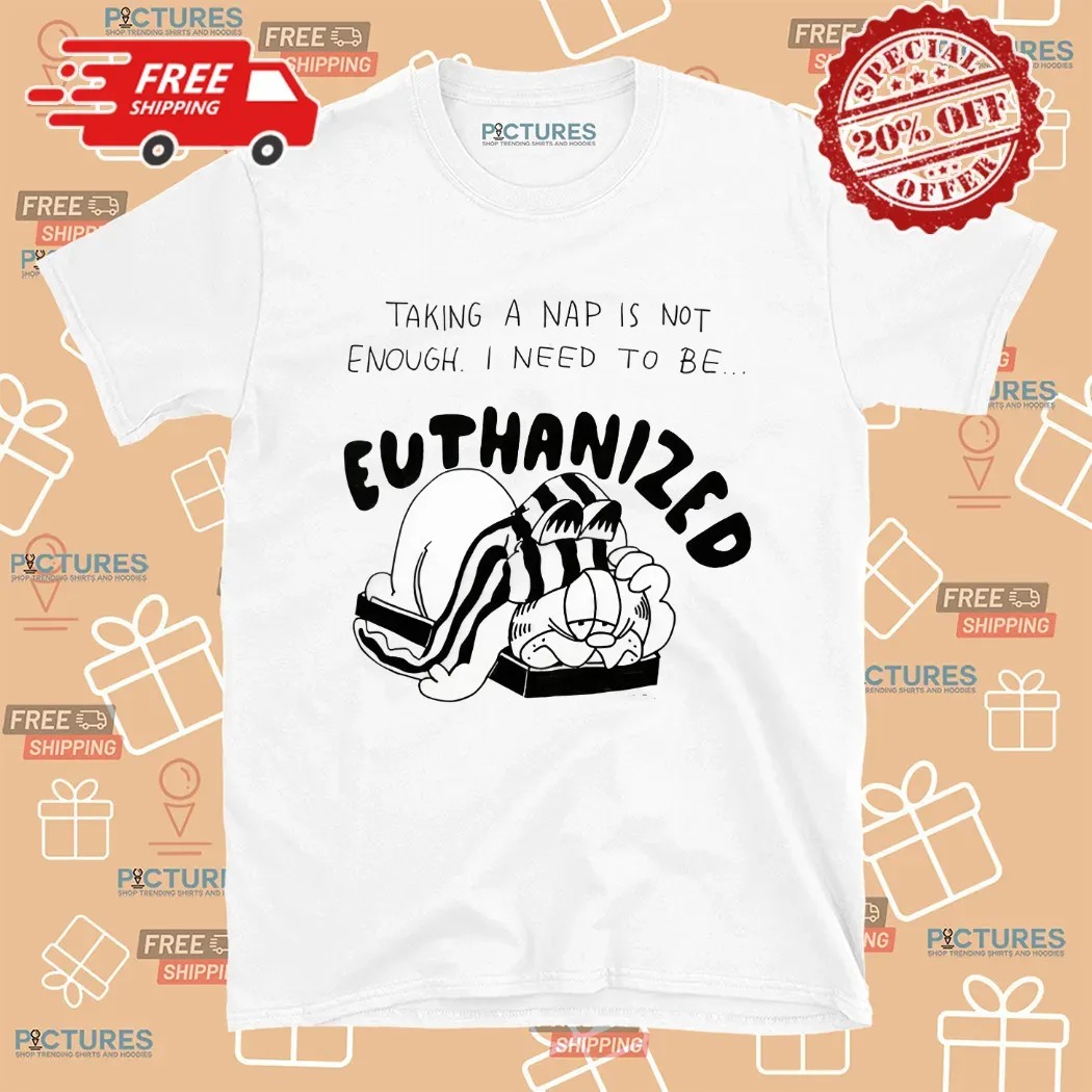 Taking A Nap Is Not Enough I Need To Be Euthanized Shirt
