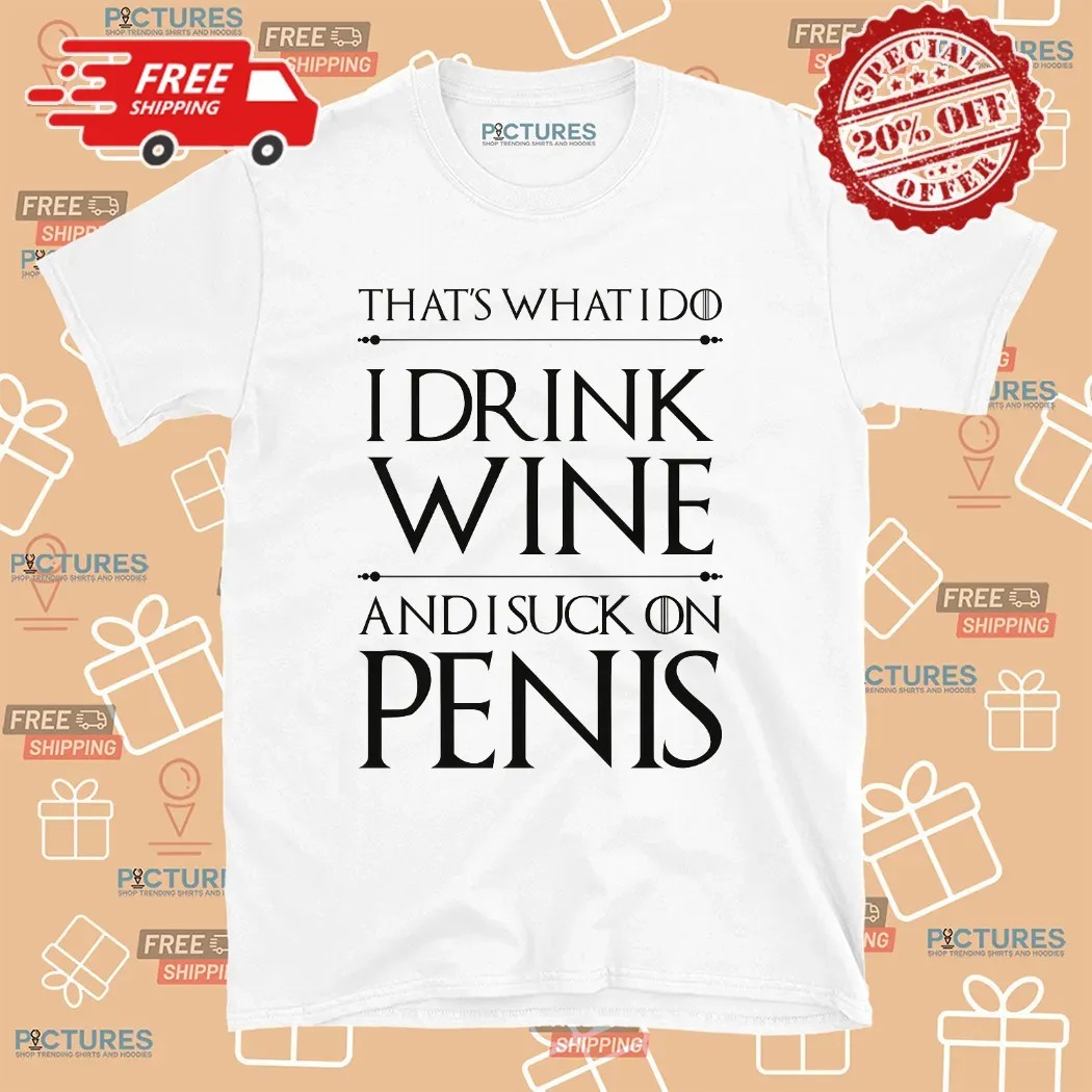 That's What I Do I Drink Wine And I Suck On Penis T Shirt That's What I Do I Drink Wine And I Suck On Penis T Shirt